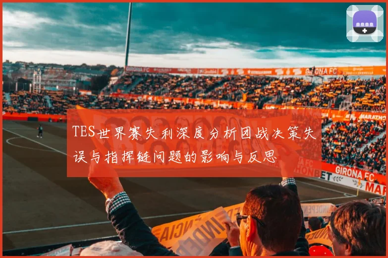 TES世界赛失利深度分析团战决策失误与指挥链问题的影响与反思