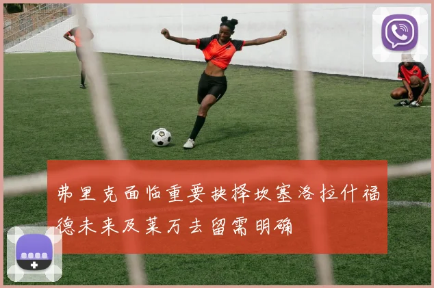 弗里克面临重要抉择坎塞洛拉什福德未来及莱万去留需明确