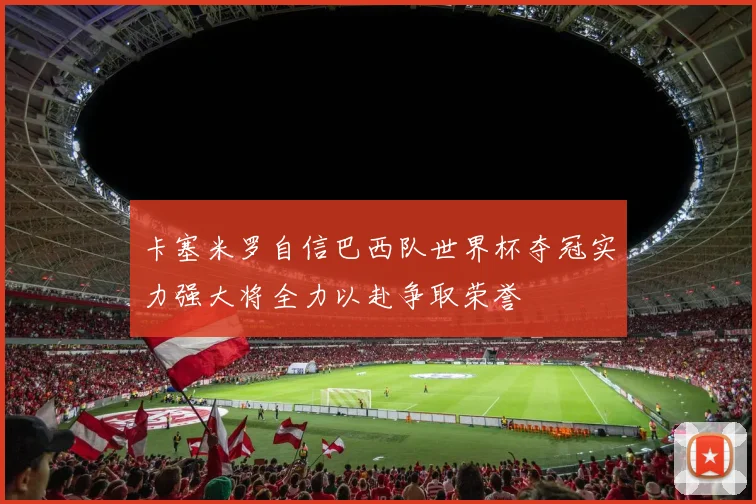卡塞米罗自信巴西队世界杯夺冠实力强大将全力以赴争取荣誉