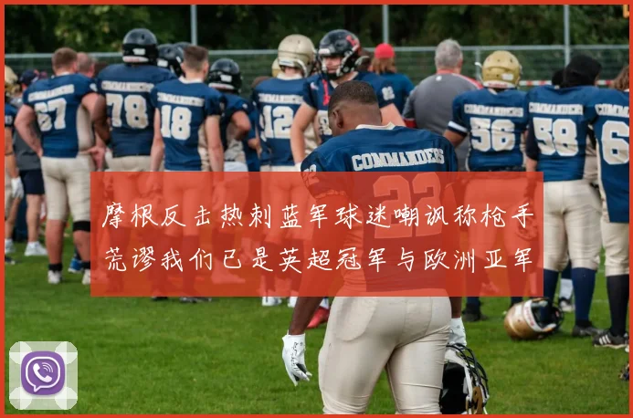 摩根反击热刺蓝军球迷嘲讽称枪手荒谬我们已是英超冠军与欧洲亚军