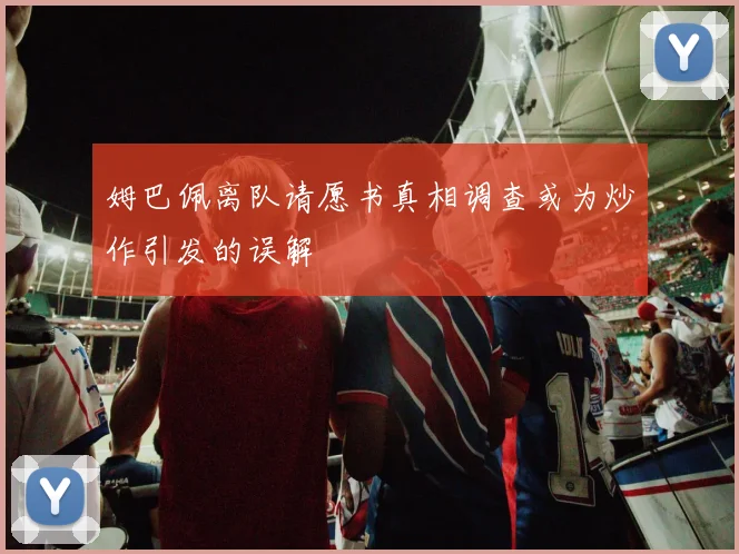 姆巴佩离队请愿书真相调查或为炒作引发的误解