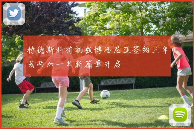 特德斯科将执教博洛尼亚签约三年或两加一年新篇章开启